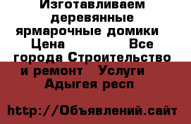 Изготавливаем деревянные ярмарочные домики › Цена ­ 125 000 - Все города Строительство и ремонт » Услуги   . Адыгея респ.